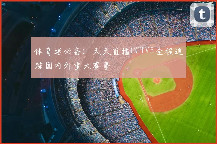 体育迷必备：天天直播CCTV5全程追踪国内外重大赛事