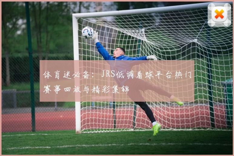 体育迷必备：JRS低调看球平台热门赛事回放与精彩集锦