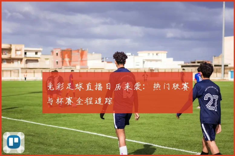 竞彩足球直播日历来袭：热门联赛与杯赛全程追踪