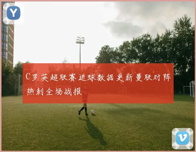 C罗英超联赛进球数据更新曼联对阵热刺全场战报