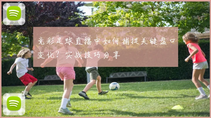 竞彩足球直播中如何捕捉关键盘口变化？实战技巧分享