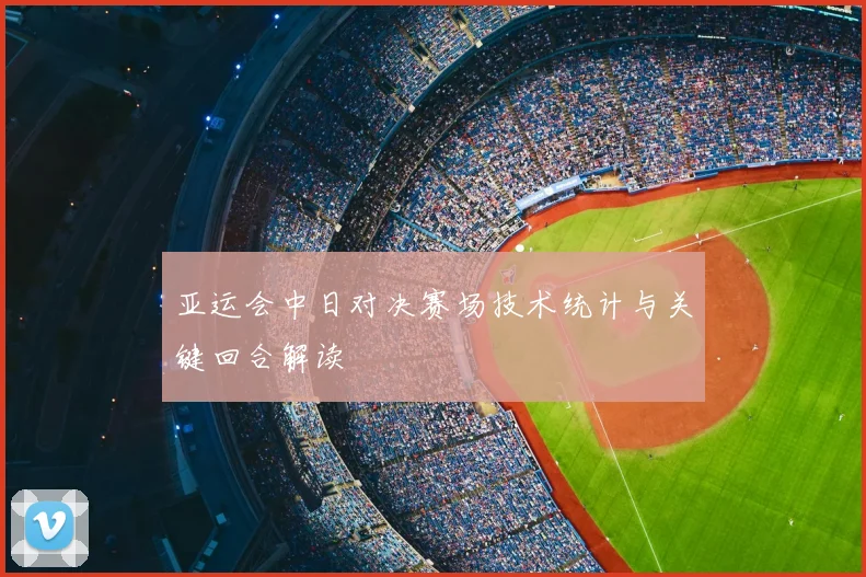 亚运会中日对决赛场技术统计与关键回合解读