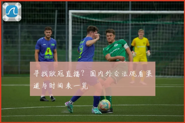 寻找欧冠直播？国内外合法观看渠道与时间表一览