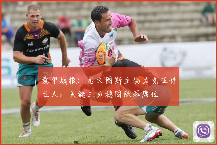 意甲战报：尤文图斯主场力克亚特兰大，关键三分稳固欧冠席位