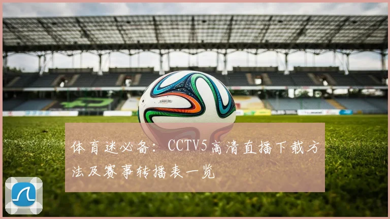 体育迷必备：CCTV5高清直播下载方法及赛事转播表一览