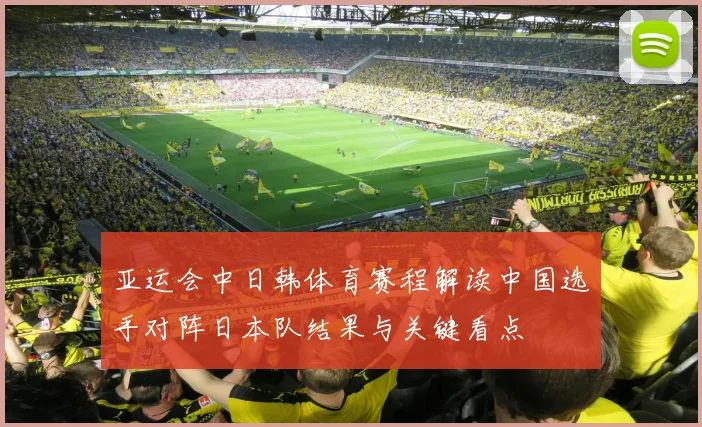 亚运会中日韩体育赛程解读中国选手对阵日本队结果与关键看点