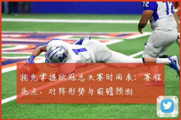 抢先掌握欧冠总决赛时间表：赛程亮点、对阵形势与前瞻预测