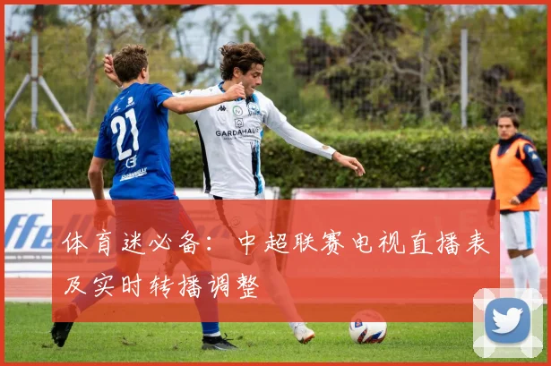体育迷必备：中超联赛电视直播表及实时转播调整