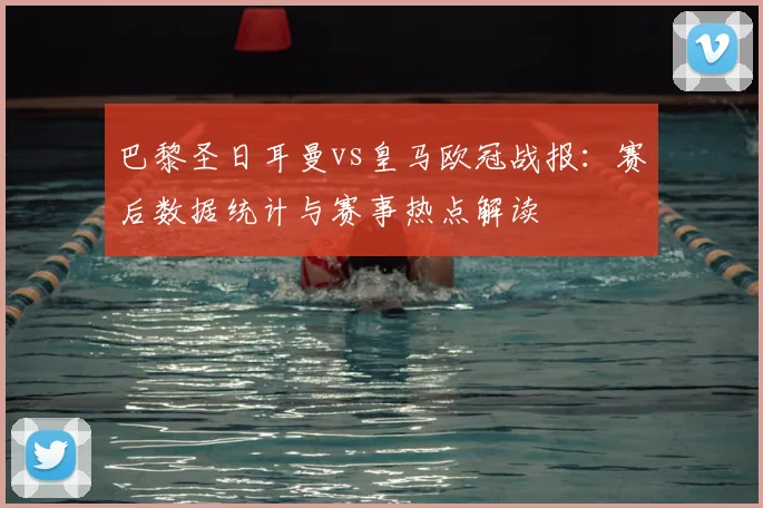 巴黎圣日耳曼vs皇马欧冠战报：赛后数据统计与赛事热点解读