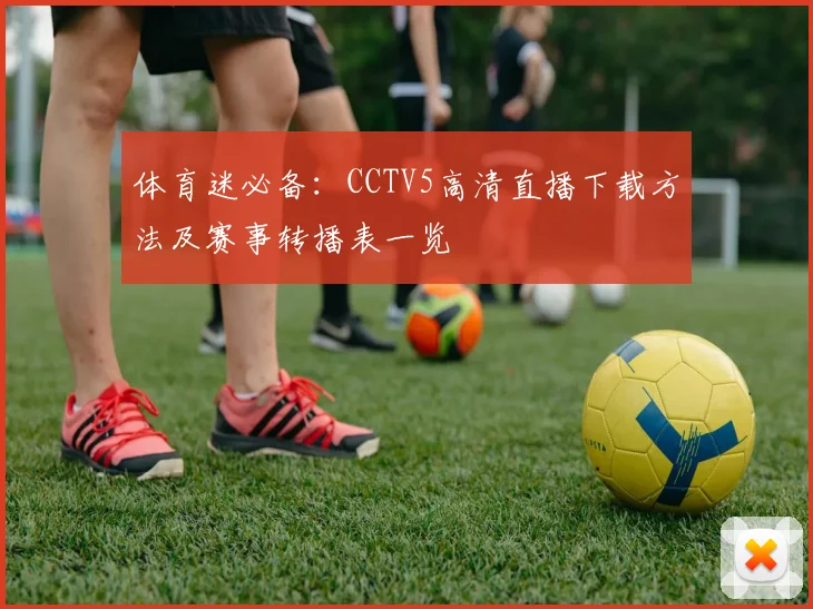 体育迷必备：CCTV5高清直播下载方法及赛事转播表一览