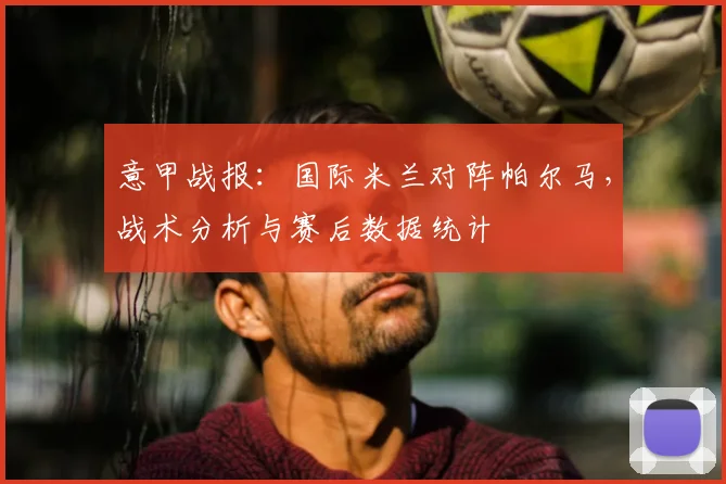 意甲战报：国际米兰对阵帕尔马，战术分析与赛后数据统计