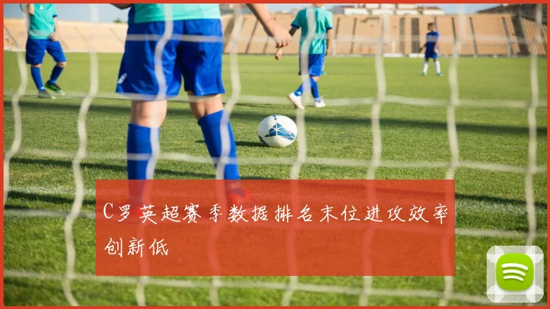 C罗英超赛季数据排名末位进攻效率创新低