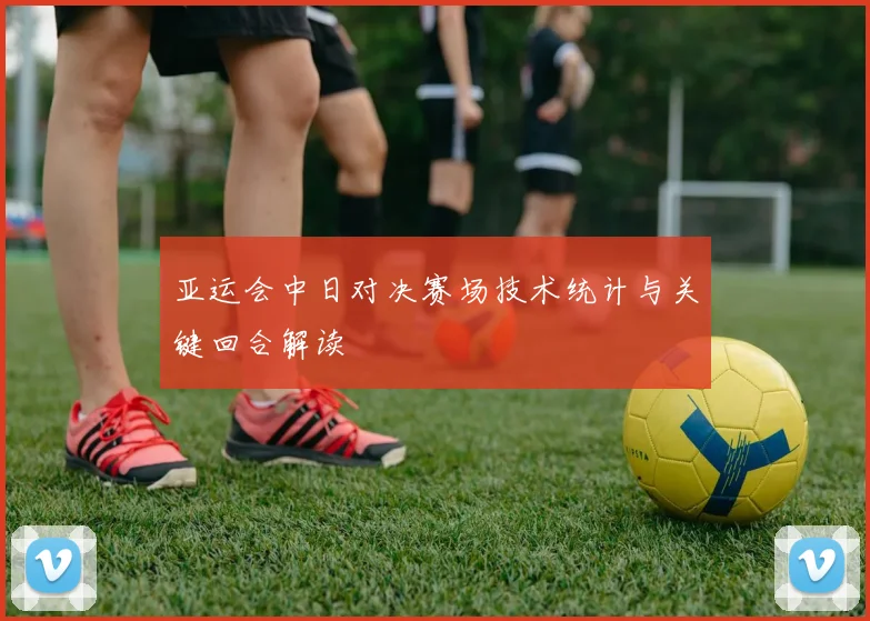 亚运会中日对决赛场技术统计与关键回合解读